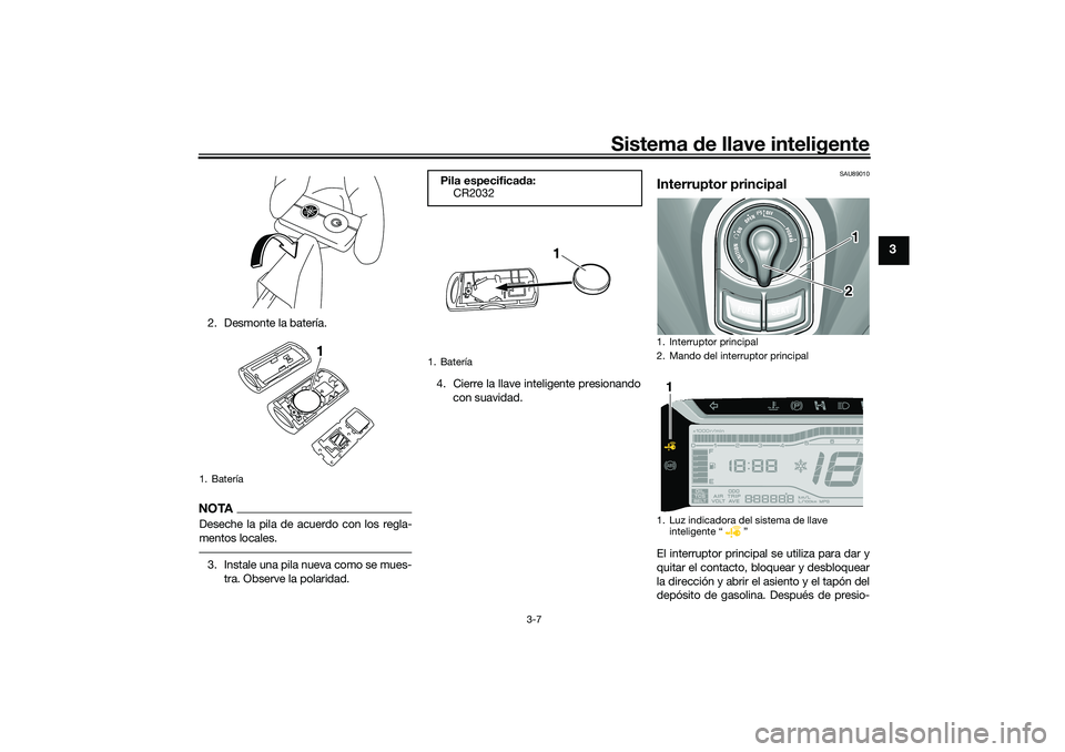 YAMAHA TRICITY 300 2020  Manuale de Empleo (in Spanish) Sistema de llave inteligente
3-7
3
2. Desmonte la batería.NOTADeseche la pila de acuerdo con los regla-
mentos locales.3. Instale una pila nueva como se mues-
tra. Observe la polaridad.4. Cierre la l