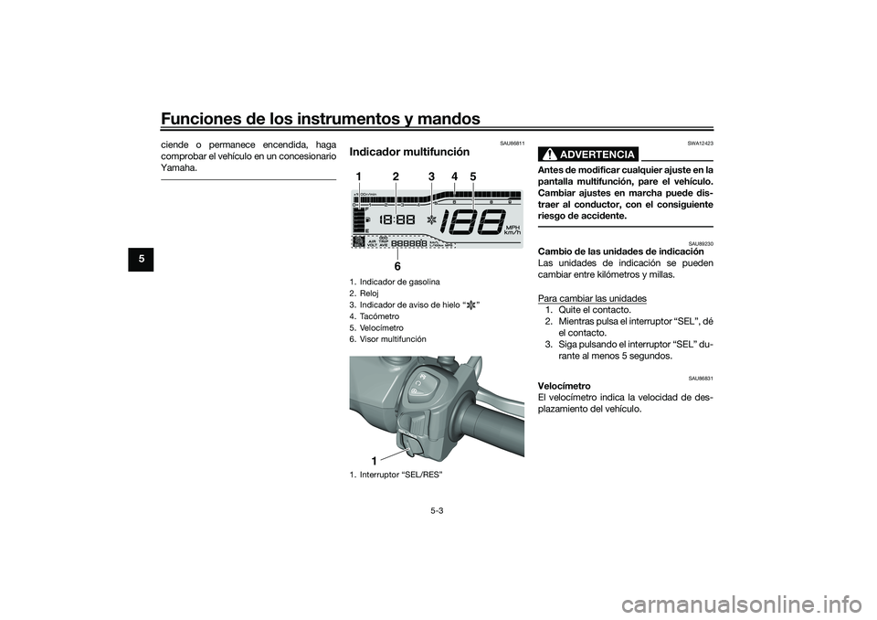 YAMAHA TRICITY 300 2020  Manuale de Empleo (in Spanish) Funciones de los instrumentos y mandos
5-3
5
ciende o permanece encendida, haga
comprobar el vehículo en un concesionario
Yamaha.
SAU86811
Indicador multifunción
ADVERTENCIA
SWA12423
Antes de modifi