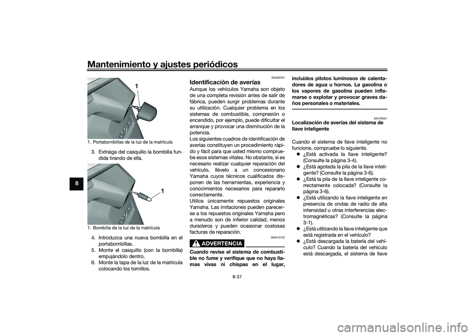 YAMAHA TRICITY 300 2020  Manuale de Empleo (in Spanish) Mantenimiento y ajustes periódicos
8-37
8
3. Extraiga del casquillo la bombilla fun-
dida tirando de ella.
4. Introduzca una nueva bombilla en el
portabombillas.
5. Monte el casquillo (con la bombill