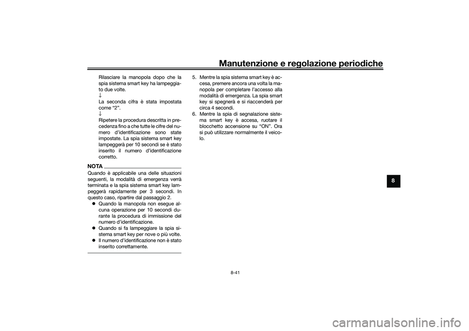 YAMAHA TRICITY 300 2020 Manuale duso (in Italian) Manutenzione e regolazione periodiche
8-41
8
Rilasciare la manopola dopo che la
spia sistema smart key ha lampeggia-
to due volte.
↓
La seconda cifra è stata impostata
come “2”.
↓
Ripetere la YAMAHA TRICITY 300 2020 Manuale duso (in Italian) Manutenzione e regolazione periodiche
8-41
8
Rilasciare la manopola dopo che la
spia sistema smart key ha lampeggia-
to due volte.
↓
La seconda cifra è stata impostata
come “2”.
↓
Ripetere la