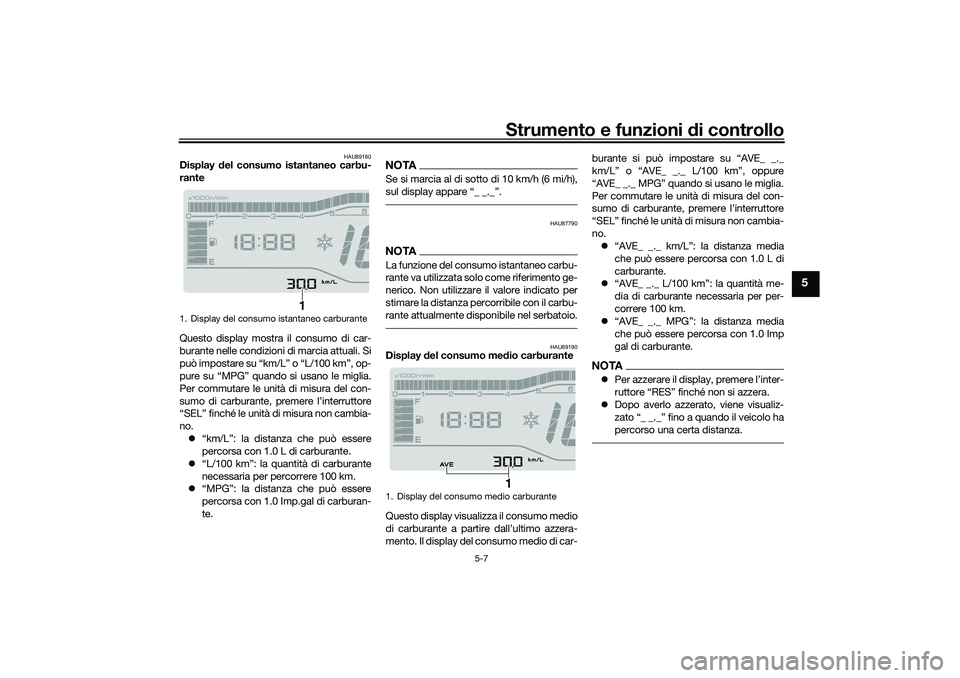 YAMAHA TRICITY 300 2020  Manuale duso (in Italian) Strumento e funzioni di controllo
5-7
5
HAU89180
Display del consumo istantaneo carbu-
rante
Questo display mostra il consumo di car-
burante nelle condizioni di marcia attuali. Si
può impostare su �