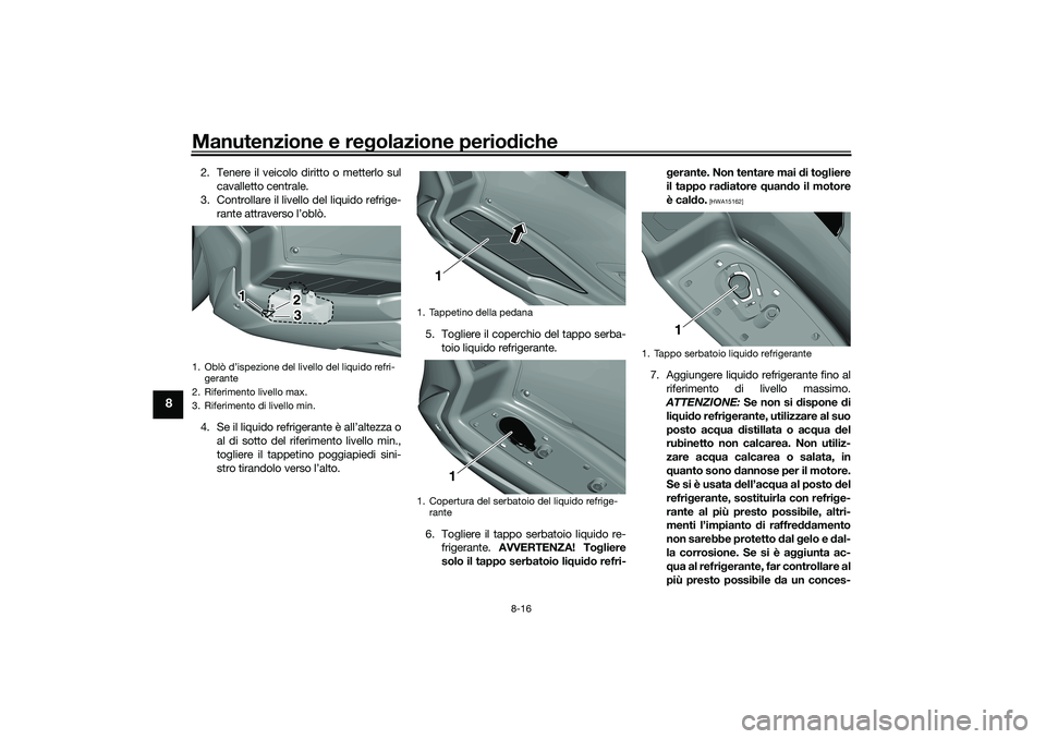 YAMAHA TRICITY 300 2020  Manuale duso (in Italian) Manutenzione e regolazione periodiche
8-16
8
2. Tenere il veicolo diritto o metterlo sul
cavalletto centrale.
3. Controllare il livello del liquido refrige-
rante attraverso l’oblò.
4. Se il liquid