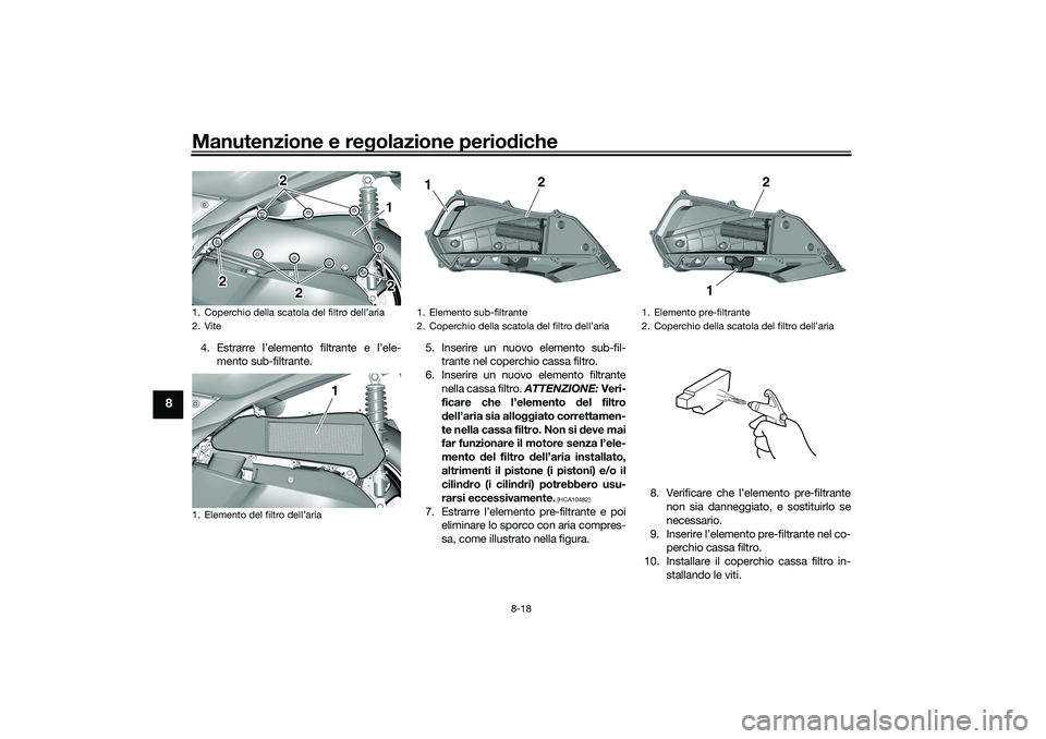 YAMAHA TRICITY 300 2020  Manuale duso (in Italian) Manutenzione e regolazione periodiche
8-18
8
4. Estrarre l’elemento filtrante e l’ele-
mento sub-filtrante.5. Inserire un nuovo elemento sub-fil-
trante nel coperchio cassa filtro.
6. Inserire un 