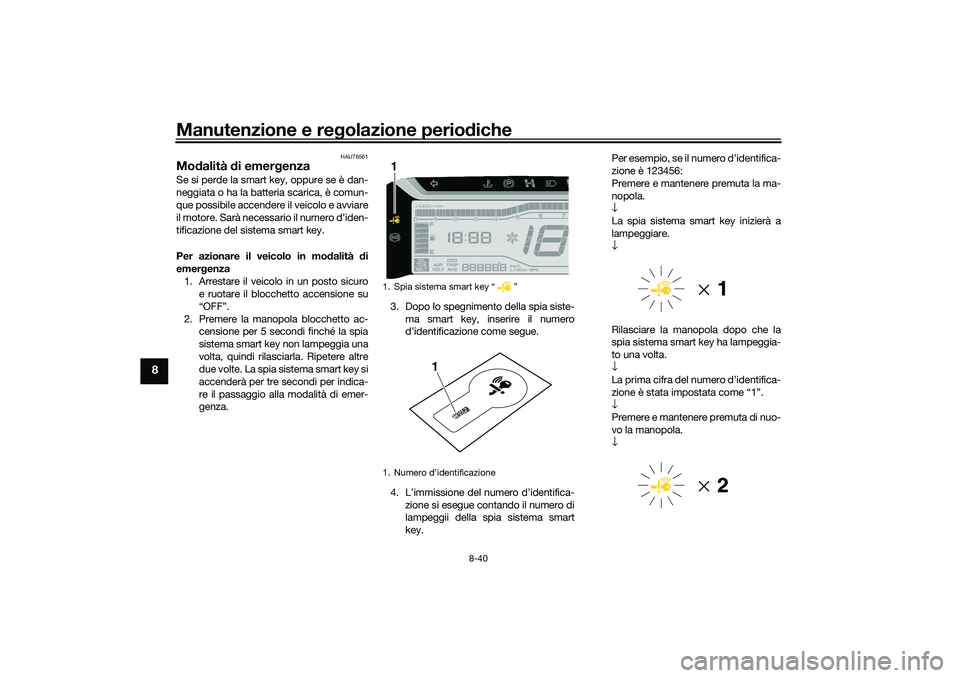 YAMAHA TRICITY 300 2020 Manuale duso (in Italian) Manutenzione e regolazione periodiche
8-40
8
HAU76561
Modalità di emergenza Se si perde la smart key, oppure se è dan-
neggiata o ha la batteria scarica, è comun-
que possibile accendere il veicolo YAMAHA TRICITY 300 2020 Manuale duso (in Italian) Manutenzione e regolazione periodiche
8-40
8
HAU76561
Modalità di emergenza Se si perde la smart key, oppure se è dan-
neggiata o ha la batteria scarica, è comun-
que possibile accendere il veicolo