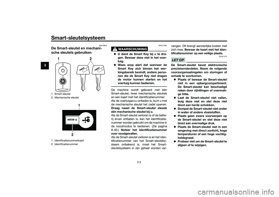 YAMAHA TRICITY 300 2020  Instructieboekje (in Dutch) Smart-sleutelsysteem
3-3
3
DAU78624
De Smart-sleutel en mechani-
sche sleutels gebruiken
WAARSCHUWING
DWA17952
�zU dient de Smart Key bij u te dra-
gen. Bewaar deze niet in het voer-
tuig.
�zWees erop
