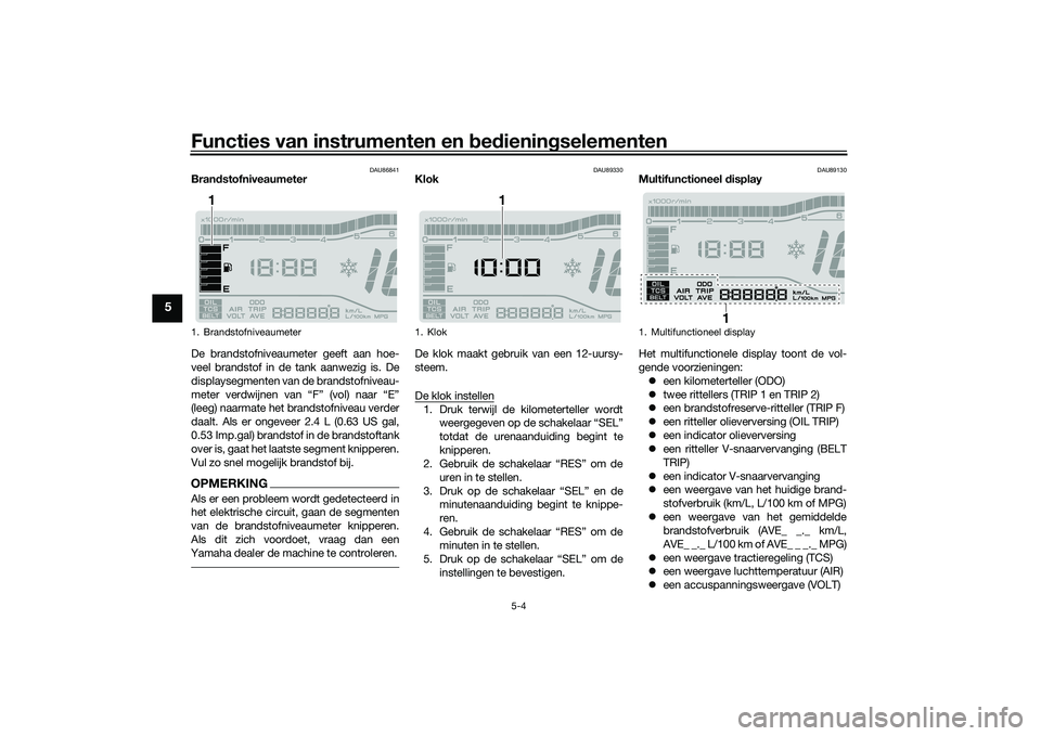 YAMAHA TRICITY 300 2020 Instructieboekje (in Dutch) Functies van instrumenten en bedieningselementen
5-4
5
DAU86841
Brandstofniveaumeter
De brandstofniveaumeter geeft aan hoe-
veel brandstof in de tank aanwezig is. De
displaysegmenten van de brandstofn YAMAHA TRICITY 300 2020 Instructieboekje (in Dutch) Functies van instrumenten en bedieningselementen
5-4
5
DAU86841
Brandstofniveaumeter
De brandstofniveaumeter geeft aan hoe-
veel brandstof in de tank aanwezig is. De
displaysegmenten van de brandstofn