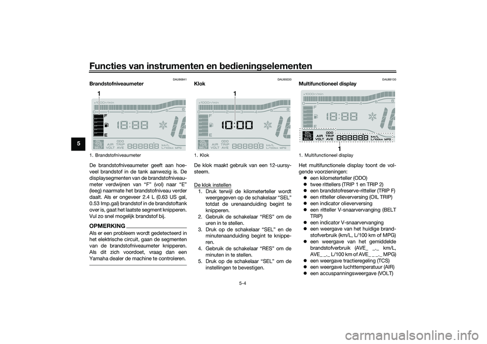 YAMAHA TRICITY 300 2020  Instructieboekje (in Dutch) Functies van instrumenten en bedieningselementen
5-4
5
DAU86841
Brandstofniveaumeter
De brandstofniveaumeter geeft aan hoe-
veel brandstof in de tank aanwezig is. De
displaysegmenten van de brandstofn