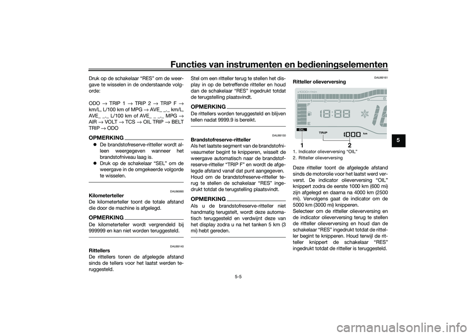 YAMAHA TRICITY 300 2020 Instructieboekje (in Dutch) Functies van instrumenten en bedieningselementen
5-5
5
Druk op de schakelaar “RES” om de weer-
gave te wisselen in de onderstaande volg-
orde:
ODO → TRIP 1 → TRIP 2 → TRIP F →
km/L, L/100 YAMAHA TRICITY 300 2020 Instructieboekje (in Dutch) Functies van instrumenten en bedieningselementen
5-5
5
Druk op de schakelaar “RES” om de weer-
gave te wisselen in de onderstaande volg-
orde:
ODO → TRIP 1 → TRIP 2 → TRIP F →
km/L, L/100