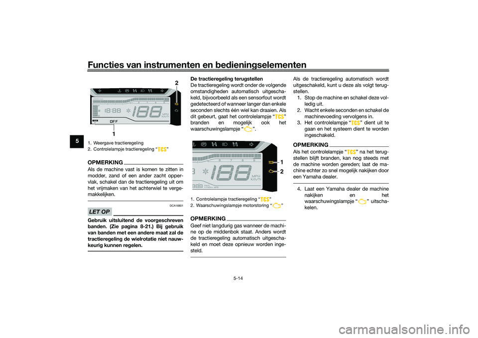 YAMAHA TRICITY 300 2020  Instructieboekje (in Dutch) Functies van instrumenten en bedieningselementen
5-14
5
OPMERKINGAls de machine vast is komen te zitten in
modder, zand of een ander zacht opper-
vlak, schakel dan de tractieregeling uit om
het vrijma