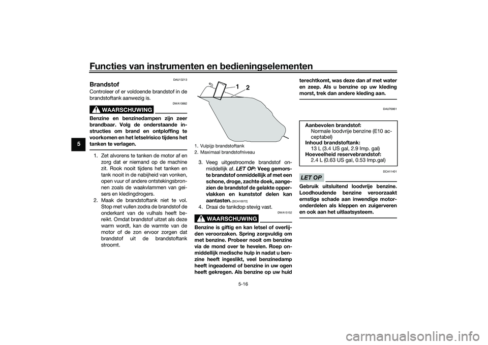 YAMAHA TRICITY 300 2020  Instructieboekje (in Dutch) Functies van instrumenten en bedieningselementen
5-16
5
DAU13213
BrandstofControleer of er voldoende brandstof in de
brandstoftank aanwezig is.
WAARSCHUWING
DWA10882
Benzine en benzinedampen zijn zeer