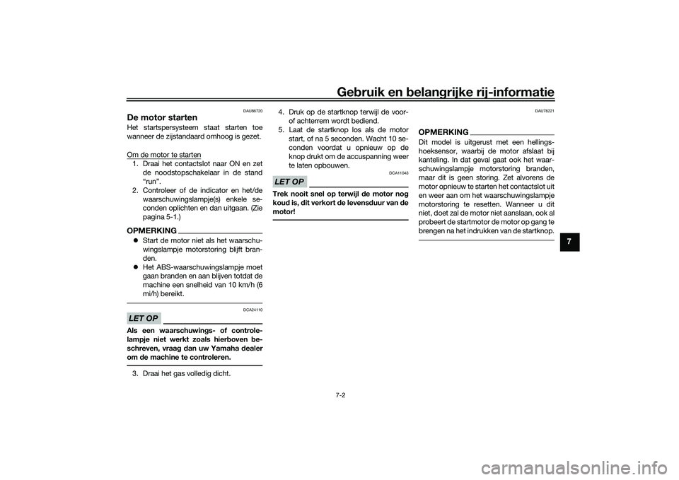 YAMAHA TRICITY 300 2020  Instructieboekje (in Dutch) Gebruik en belangrijke rij-informatie7-2
7
DAU86720
De motor startenHet startspersysteem staat starten toe
wanneer de zijstandaard omhoog is gezet.
Om de motor te starten1. Draai het contactslot naar 