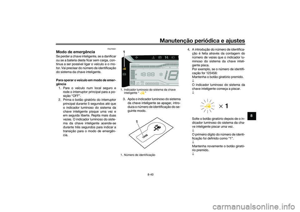 YAMAHA TRICITY 300 2020 Manual de utilização (in Portuguese) Manutenção periódica e ajustes
8-40
8
PAU76561
Modo de emergência Se perder a chave inteligente, se a danificar
ou se a bateria desta ficar sem carga, con-
tinua a ser possível ligar o veículo e YAMAHA TRICITY 300 2020 Manual de utilização (in Portuguese) Manutenção periódica e ajustes
8-40
8
PAU76561
Modo de emergência Se perder a chave inteligente, se a danificar
ou se a bateria desta ficar sem carga, con-
tinua a ser possível ligar o veículo e