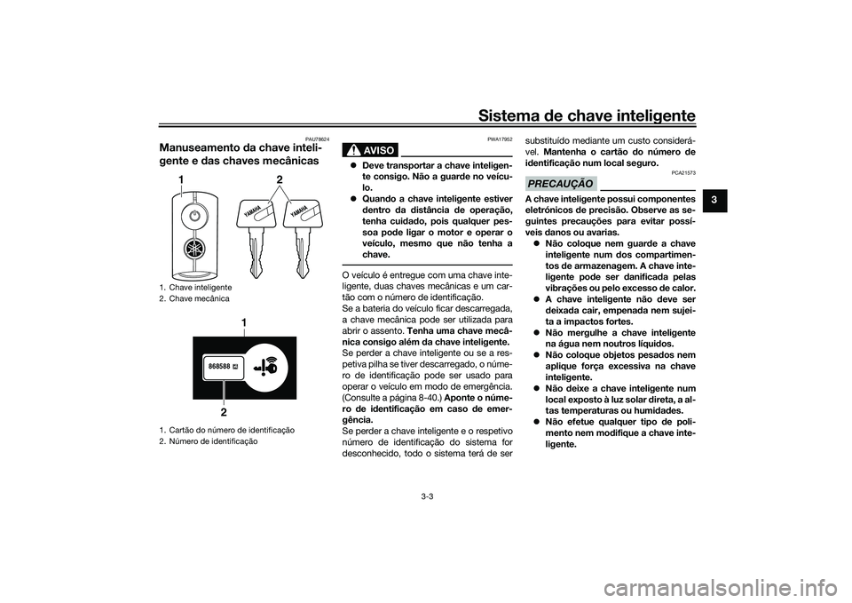 YAMAHA TRICITY 300 2020  Manual de utilização (in Portuguese) Sistema de chave inteligente
3-3
3
PAU78624
Manuseamento da chave inteli-
gente e das chaves mecânicas
AVISO
PWA17952
�zDeve transportar a chave inteligen-
te consigo. Não a guarde no veícu-
lo.
�z