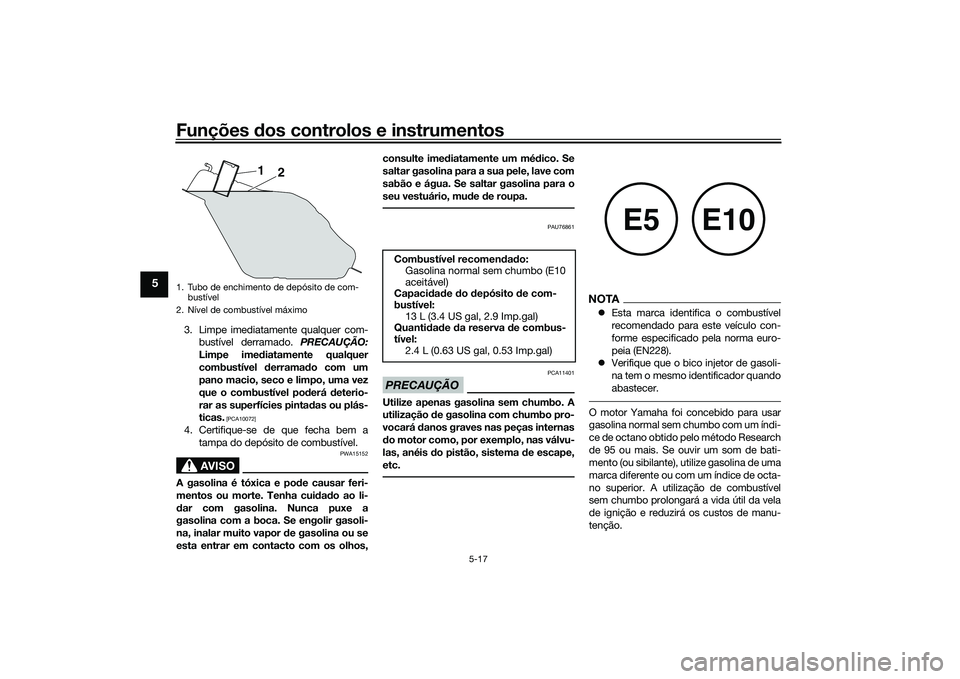 YAMAHA TRICITY 300 2020  Manual de utilização (in Portuguese) Funções dos controlos e instrumentos
5-17
5
3. Limpe imediatamente qualquer com-
bustível derramado. PRECAUÇÃO:
Limpe imediatamente qualquer
combustível derramado com um
pano macio, seco e limpo