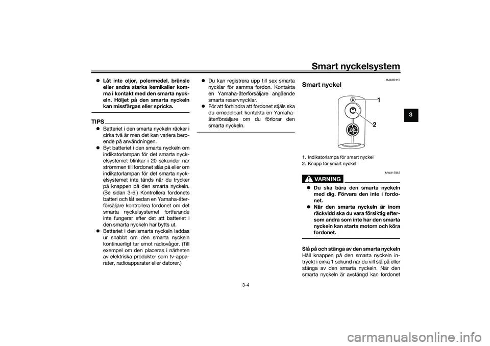 YAMAHA TRICITY 300 2020 Bruksanvisningar (in Swedish) Smart nyckelsystem
3-4
3
Låt inte oljor, polermedel, bränsle
eller andra starka kemikalier kom-
ma i kontakt med den smarta nyck-
eln. Höljet på den smarta nyckeln
kan missfärgas eller spricka YAMAHA TRICITY 300 2020 Bruksanvisningar (in Swedish) Smart nyckelsystem
3-4
3
Låt inte oljor, polermedel, bränsle
eller andra starka kemikalier kom-
ma i kontakt med den smarta nyck-
eln. Höljet på den smarta nyckeln
kan missfärgas eller spricka