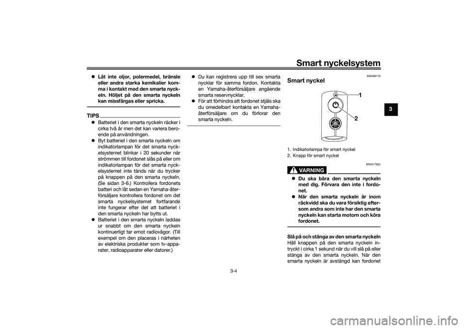 YAMAHA TRICITY 300 2020  Bruksanvisningar (in Swedish) Smart nyckelsystem
3-4
3
Låt inte oljor, polermedel, bränsle
eller andra starka kemikalier kom-
ma i kontakt med den smarta nyck-
eln. Höljet på den smarta nyckeln
kan missfärgas eller spricka