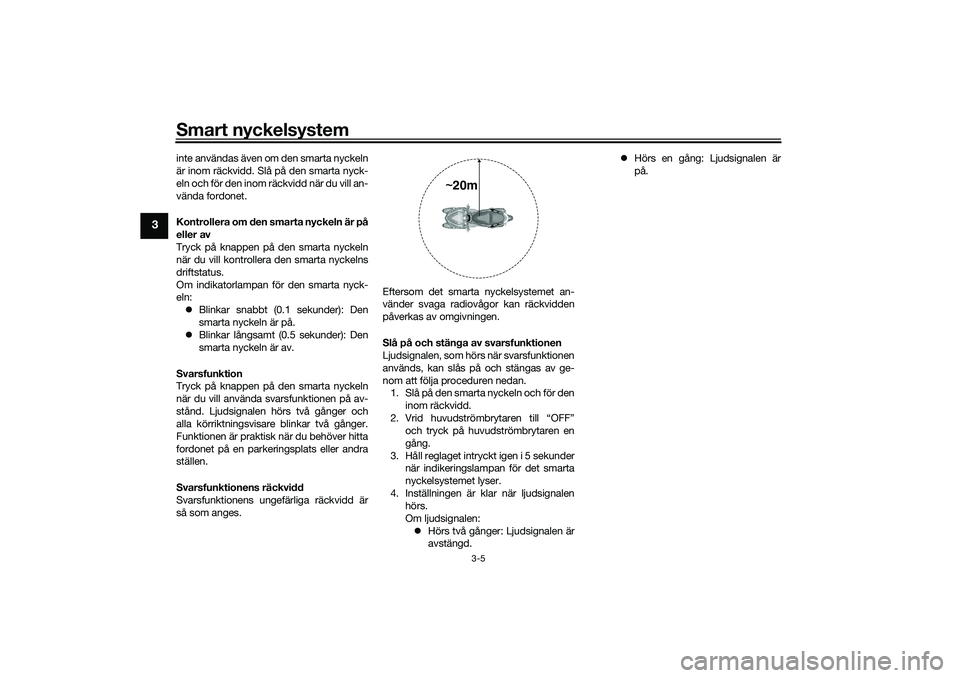 YAMAHA TRICITY 300 2020  Bruksanvisningar (in Swedish) Smart nyckelsystem
3-5
3
inte användas även om den smarta nyckeln
är inom räckvidd. Slå på den smarta nyck-
eln och för den inom räckvidd när du vill an-
vända fordonet.
Kontrollera om den s
