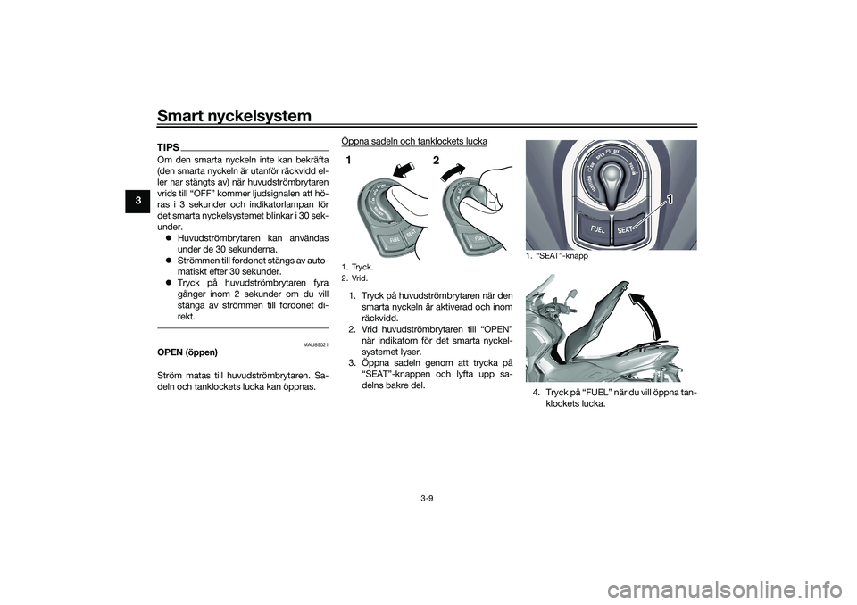 YAMAHA TRICITY 300 2020  Bruksanvisningar (in Swedish) Smart nyckelsystem
3-9
3
TIPSOm den smarta nyckeln inte kan bekräfta
(den smarta nyckeln är utanför räckvidd el-
ler har stängts av) när huvudströmbrytaren
vrids till “OFF” kommer ljudsigna