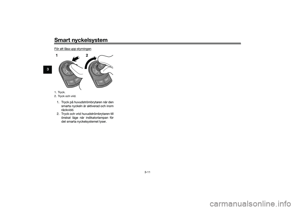 YAMAHA TRICITY 300 2020  Bruksanvisningar (in Swedish) Smart nyckelsystem
3-11
3
För att låsa upp styrningen1. Tryck på huvudströmbrytaren när den
smarta nyckeln är aktiverad och inom
räckvidd.
2. Tryck och vrid huvudströmbrytaren till
önskat lä