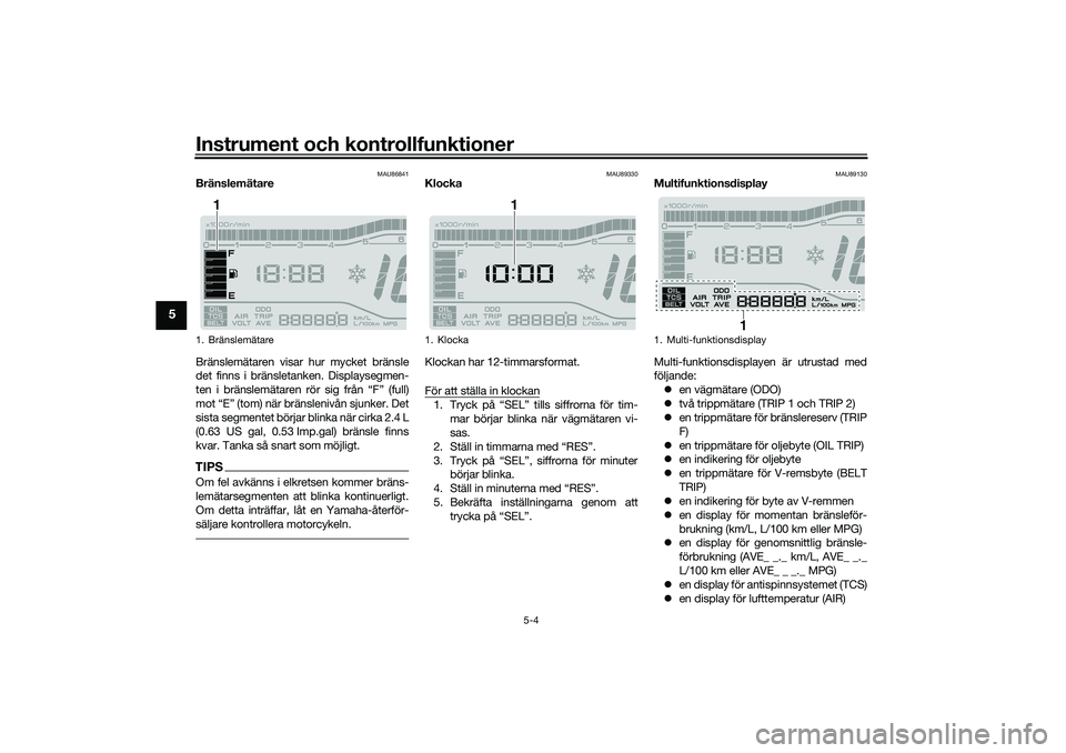 YAMAHA TRICITY 300 2020  Bruksanvisningar (in Swedish) Instrument och kontrollfunktioner
5-4
5
MAU86841
Bränslemätare
Bränslemätaren visar hur mycket bränsle
det finns i bränsletanken. Displaysegmen-
ten i bränslemätaren rör sig från “F” (fu