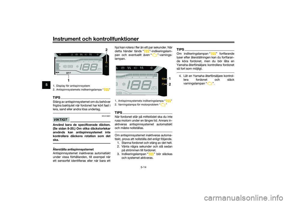 YAMAHA TRICITY 300 2020  Bruksanvisningar (in Swedish) Instrument och kontrollfunktioner
5-14
5
TIPSStäng av antispinnsystemet om du behöver
frigöra bakhjulet när fordonet har kört fast i
lera, sand eller andra lösa underlag.VIKTIGT
MCA16801
Använd