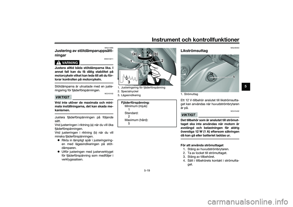 YAMAHA TRICITY 300 2020  Bruksanvisningar (in Swedish) Instrument och kontrollfunktioner
5-19
5
MAU14895
Justering av stötdämparuppsätt-
ningar
VARNING
MWA10211
Justera alltid båda stötdämparna lika. I
annat fall kan du få dålig stabilitet på
mot
