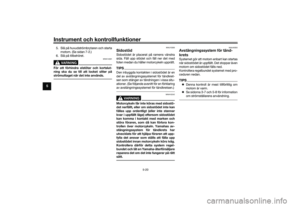 YAMAHA TRICITY 300 2020  Bruksanvisningar (in Swedish) Instrument och kontrollfunktioner
5-20
5
5. Slå på huvudströmbrytaren och starta
motorn. (Se sidan 7-2.)
6. Slå på tillbehöret.
VARNING
MWA14361
För att förhindra elstötar och kortslut-
ning 