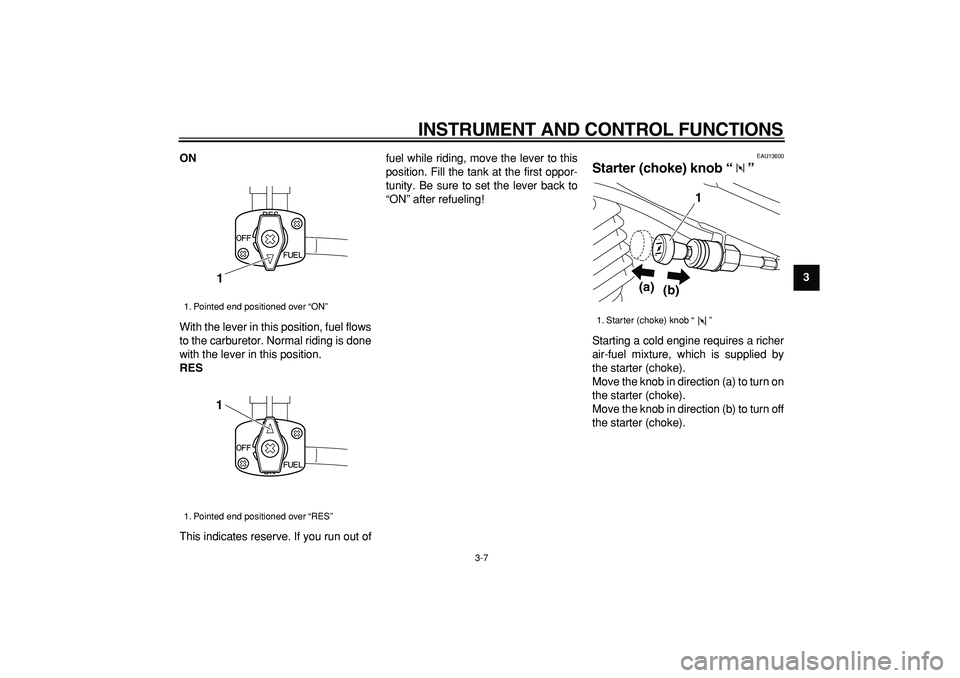YAMAHA TRICKER 250 2005 Owners Manual  
INSTRUMENT AND CONTROL FUNCTIONS 
3-7 
2
34
5
6
7
8
9 ON 
With the lever in this position, fuel flows
to the carburetor. Normal riding is done
with the lever in this position. 
RES 
This indicates r