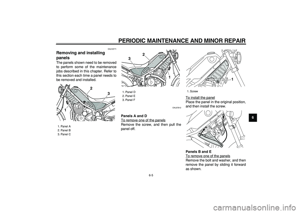 YAMAHA TRICKER 250 2005 Owners Guide  
PERIODIC MAINTENANCE AND MINOR REPAIR 
6-5 
2
3
4
5
67
8
9
 
EAU18771 
Removing and installing 
panels  
The panels shown need to be removed
to perform some of the maintenance
jobs described in this
