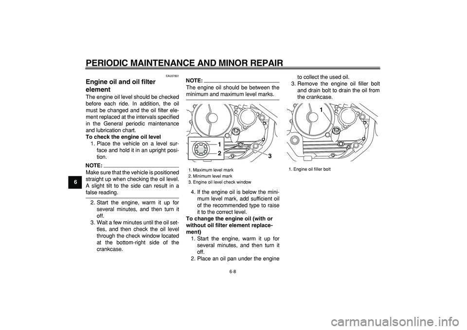 YAMAHA TRICKER 250 2005 Owners Guide  
PERIODIC MAINTENANCE AND MINOR REPAIR 
6-8 
1
2
3
4
5
6
7
8
9
 
EAU37801 
Engine oil and oil filter 
element  
The engine oil level should be checked
before each ride. In addition, the oil
must be c