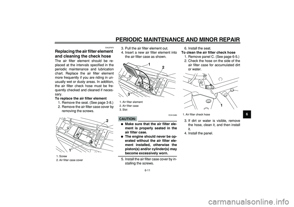 YAMAHA TRICKER 250 2005 User Guide
PERIODIC MAINTENANCE AND MINOR REPAIR
6-11
2
3
4
5
67
8
9
EAU37870
Replacing the air filter element
and cleaning the check hose
The air filter element should be re-
placed at the intervals s YAMAHA TRICKER 250 2005 User Guide
PERIODIC MAINTENANCE AND MINOR REPAIR
6-11
2
3
4
5
67
8
9
EAU37870
Replacing the air filter element
and cleaning the check hose
The air filter element should be re-
placed at the intervals s