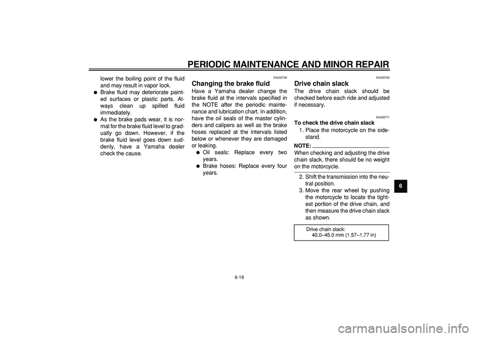 YAMAHA TRICKER 250 2005 Workshop Manual  
PERIODIC MAINTENANCE AND MINOR REPAIR 
6-19 
2
3
4
5
67
8
9  
lower the boiling point of the fluid
and may result in vapor lock.
 
 
Brake fluid may deteriorate paint-
ed surfaces or plastic parts.