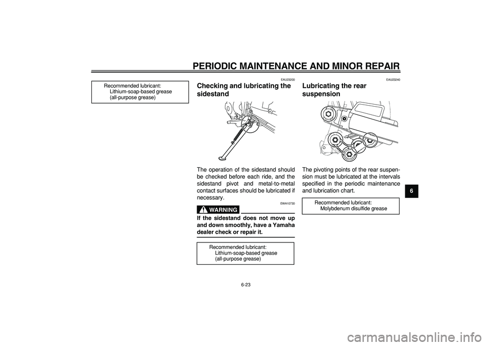 YAMAHA TRICKER 250 2005 Workshop Manual  
PERIODIC MAINTENANCE AND MINOR REPAIR 
6-23 
2
3
4
5
67
8
9
 
EAU23200 
Checking and lubricating the 
sidestand  
The operation of the sidestand should
be checked before each ride, and the
sidestand