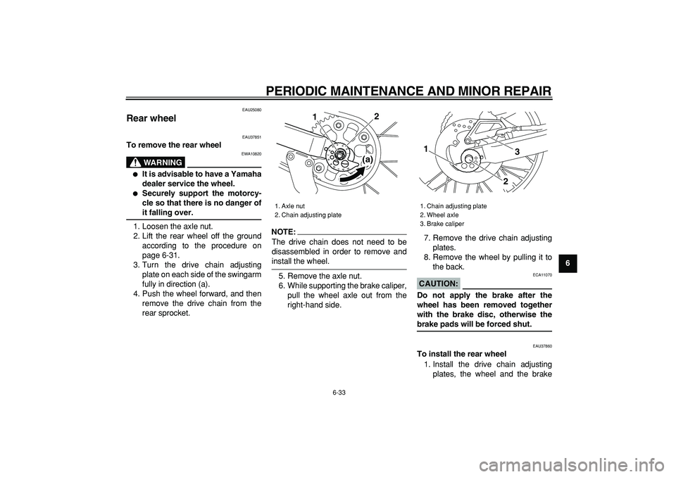 YAMAHA TRICKER 250 2005 Repair Manual  
PERIODIC MAINTENANCE AND MINOR REPAIR 
6-33 
2
3
4
5
67
8
9
 
EAU25080 
Rear wheel  
EAU37851 
To remove the rear wheel
WARNING
 
EWA10820 
 
It is advisable to have a Yamaha
dealer service the whe