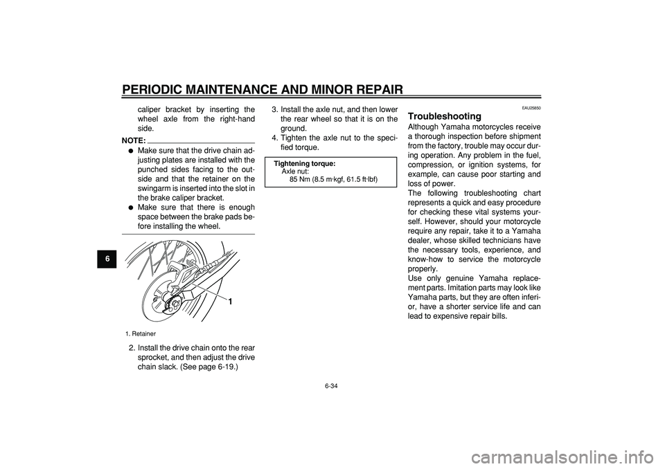 YAMAHA TRICKER 250 2005  Owners Manual  
PERIODIC MAINTENANCE AND MINOR REPAIR 
6-34 
1
2
3
4
5
6
7
8
9 
caliper bracket by inserting the
wheel axle from the right-hand
side.
NOTE:
 
 
Make sure that the drive chain ad-
justing plates are