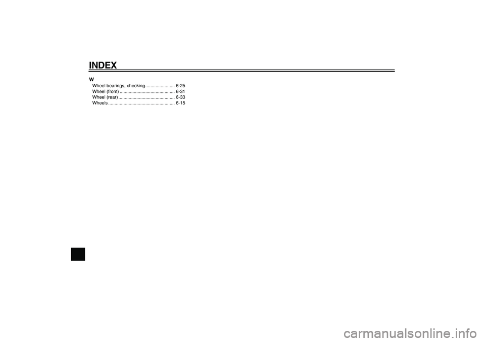 YAMAHA TRICKER 250 2005 Manual PDF
INDEX
W
Wheel bearings, checking ....................... 6-25
Wheel (front) ........................................... 6-31
Wheel (rear) ............................................ 6-33
Wheels . YAMAHA TRICKER 250 2005 Manual PDF
INDEX
W
Wheel bearings, checking ....................... 6-25
Wheel (front) ........................................... 6-31
Wheel (rear) ............................................ 6-33
Wheels .