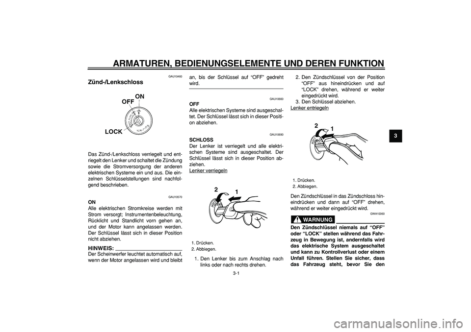 YAMAHA TRICKER 250 2005  Betriebsanleitungen (in German)  
3-1 
2
34
5
6
7
8
9
 
ARMATUREN, BEDIENUNGSELEMENTE UND DEREN FUNKTION 
GAU10460 
Zünd-/Lenkschloss  
Das Zünd-/Lenkschloss verriegelt und ent-
riegelt den Lenker und schaltet die Zündung
sowie d