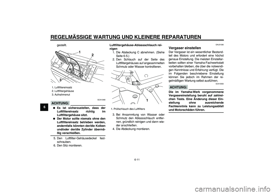 YAMAHA TRICKER 250 2005  Betriebsanleitungen (in German)  
REGELMÄSSIGE WARTUNG UND KLEINERE REPARATUREN 
6-11 
1
2
3
4
5
6
7
8
9
 
gestellt.
ACHTUNG:
 
 GCA10480 
 
Es ist sicherzustellen, dass der
Luftfiltereinsatz richtig im
Luftfiltergehäuse sitzt. 

