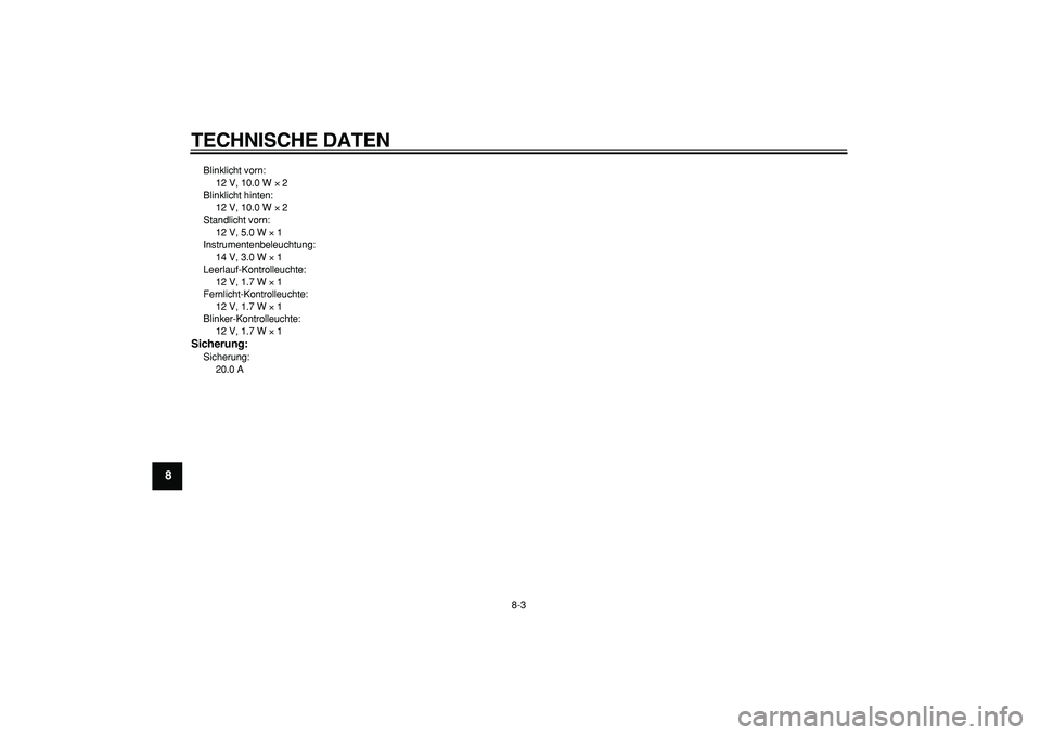 YAMAHA TRICKER 250 2005 Betriebsanleitungen (in German)
TECHNISCHE DATEN
8-3
1
2
3
4
5
6
7
8
9
Blinklicht vorn:
12 V, 10.0 W
×
2
Blinklicht hinten:
12 V, 10.0 W
×
2
Standlicht vorn:
12 V, 5.0 W
×
1
Instrumentenbeleuchtung:
14 V, 3. YAMAHA TRICKER 250 2005 Betriebsanleitungen (in German)
TECHNISCHE DATEN
8-3
1
2
3
4
5
6
7
8
9
Blinklicht vorn:
12 V, 10.0 W
×
2
Blinklicht hinten:
12 V, 10.0 W
×
2
Standlicht vorn:
12 V, 5.0 W
×
1
Instrumentenbeleuchtung:
14 V, 3.