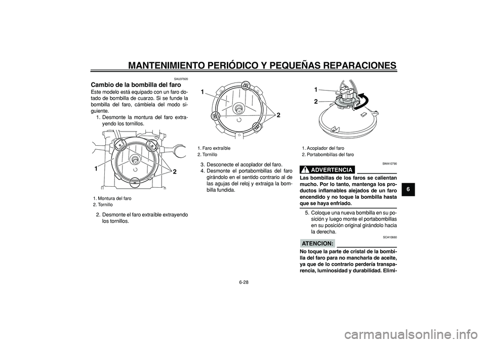 YAMAHA TRICKER 250 2005  Manuale de Empleo (in Spanish)  
MANTENIMIENTO PERIÓDICO Y PEQUEÑAS REPARACIONES 
6-28 
2
3
4
5
67
8
9
 
SAU37920 
Cambio de la bombilla del faro  
Este modelo está equipado con un faro do-
tado de bombilla de cuarzo. Si se fund