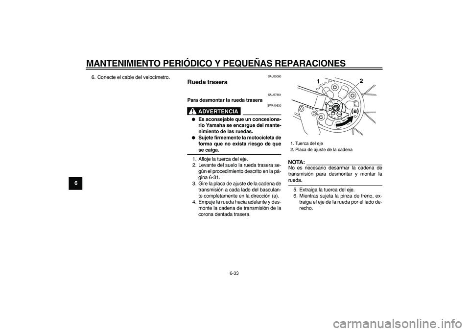 YAMAHA TRICKER 250 2005  Manuale de Empleo (in Spanish)  
MANTENIMIENTO PERIÓDICO Y PEQUEÑAS REPARACIONES 
6-33 
1
2
3
4
5
6
7
8
9
 
6. Conecte el cable del velocímetro. 
SAU25080 
Rueda trasera  
SAU37851 
Para desmontar la rueda trasera
ADVERTENCIA
 
