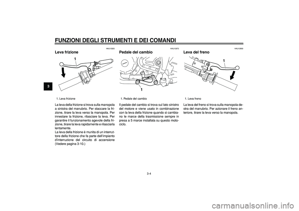 YAMAHA TRICKER 250 2005  Manuale duso (in Italian)  
FUNZIONI DEGLI STRUMENTI E DEI COMANDI
 
3-4 
1
2
3
4
5
6
7
8
9
 
HAU12820 
Leva frizione  
La leva della frizione si trova sulla manopola
a sinistra del manubrio. Per staccare la fri-
zione, tirare