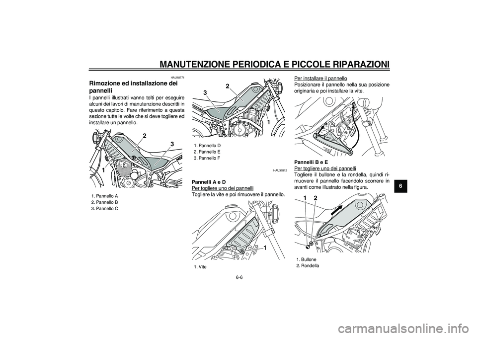 YAMAHA TRICKER 250 2005  Manuale duso (in Italian)  
MANUTENZIONE PERIODICA E PICCOLE RIPARAZIONI
 
6-6 
2
3
4
5
67
8
9
 
HAU18771 
Rimozione ed installazione dei 
pannelli  
I pannelli illustrati vanno tolti per eseguire
alcuni dei lavori di manutenz