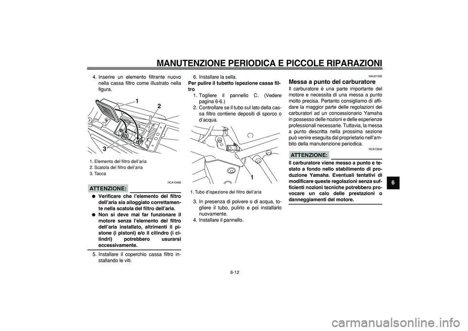 YAMAHA TRICKER 250 2005  Manuale duso (in Italian)  
MANUTENZIONE PERIODICA E PICCOLE RIPARAZIONI
 
6-12 
2
3
4
5
67
8
9
 
4. Inserire un elemento filtrante nuovo
nella cassa filtro come illustrato nella
figura.
ATTENZIONE:
 
 HCA10480 
 
Verificare 