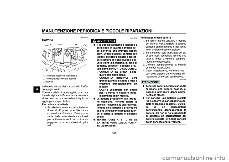 YAMAHA TRICKER 250 2005 Manuale duso (in Italian)
MANUTENZIONE PERIODICA E PICCOLE RIPARAZIONI
6-27
1
2
3
4
5
6
7
8
9
HAU23390
Batteria
La batteria si trova dietro al pannello F. (Ve-
dere pagina 6-6.)
Questo modello è equipaggiato con una YAMAHA TRICKER 250 2005 Manuale duso (in Italian)
MANUTENZIONE PERIODICA E PICCOLE RIPARAZIONI
6-27
1
2
3
4
5
6
7
8
9
HAU23390
Batteria
La batteria si trova dietro al pannello F. (Ve-
dere pagina 6-6.)
Questo modello è equipaggiato con una