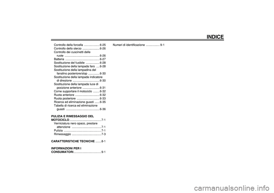 YAMAHA TRICKER 250 2005  Manuale duso (in Italian)  
INDICE
 
Controllo della forcella  ................... 6-25
Controllo dello sterzo  ..................... 6-26
Controllo dei cuscinetti delle 
ruote ........................................... 6-26
