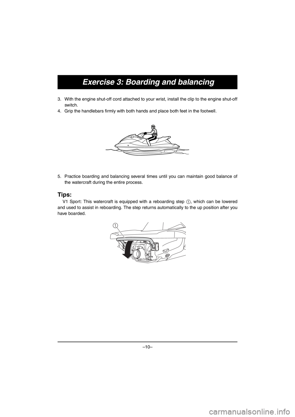 YAMAHA V1 2016  Owners Manual –10–
Exercise 3: Boarding and balancing
3. With the engine shut-off cord attached to your wrist, install the clip to the engine shut-off
switch.
4. Grip the handlebars firmly with both hands and p