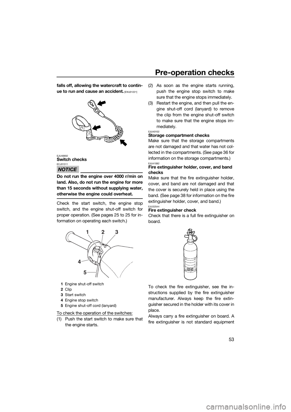 YAMAHA V1 2015  Owners Manual Pre-operation checks
53
falls off, allowing the watercraft to contin-
ue to run and cause an accident.
 [EWJ01221]
EJU40692
Switch checks
NOTICE
ECJ01311
Do not run the engine over 4000 r/min on
land.