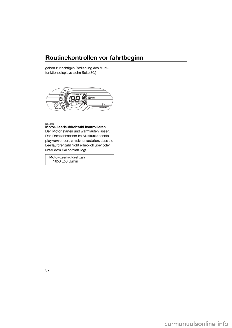 YAMAHA V1 2015  Betriebsanleitungen (in German) Routinekontrollen vor fahrtbeginn
57
gaben zur richtigen Bedienung des Multi-
funktionsdisplays siehe Seite 30.)
GJU40172Motor-Leerlaufdrehzahl kontrollieren
Den Motor starten und warmlaufen lassen. 

