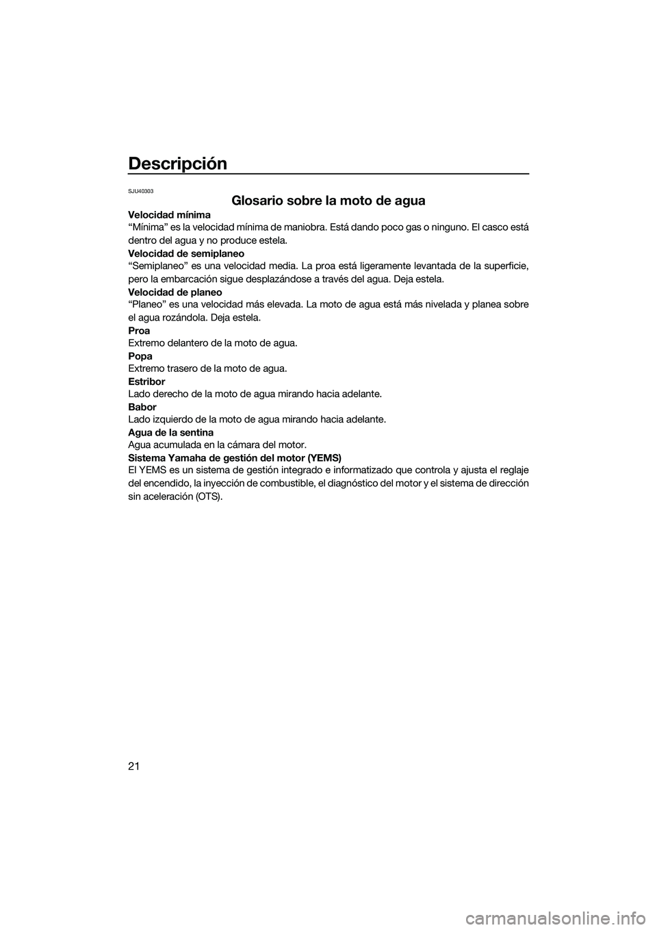 YAMAHA V1 2015  Manuale de Empleo (in Spanish) Descripción
21
SJU40303
Glosario sobre la moto de agua
Velocidad mínima
“Mínima” es la velocidad mínima de maniobra. Está dando poco gas o ninguno. El casco está
dentro del agua y no produce